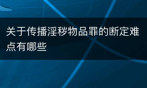 关于传播淫秽物品罪的断定难点有哪些