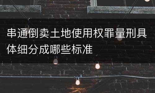 串通倒卖土地使用权罪量刑具体细分成哪些标准