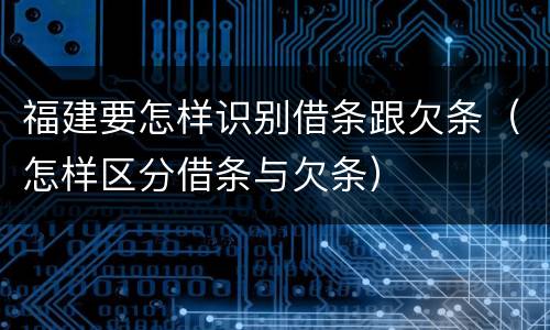 福建要怎样识别借条跟欠条（怎样区分借条与欠条）