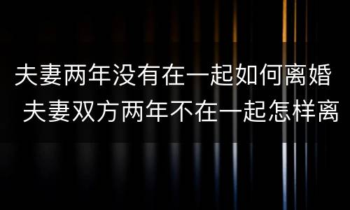 夫妻两年没有在一起如何离婚 夫妻双方两年不在一起怎样离婚
