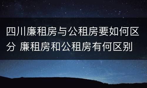 四川廉租房与公租房要如何区分 廉租房和公租房有何区别