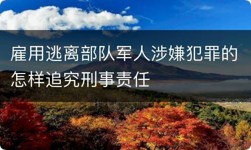 雇用逃离部队军人涉嫌犯罪的怎样追究刑事责任