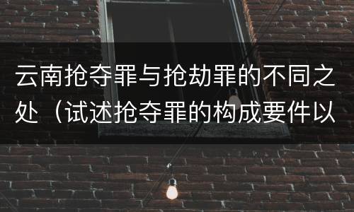 云南抢夺罪与抢劫罪的不同之处（试述抢夺罪的构成要件以及与抢劫罪的区别）