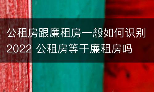 公租房跟廉租房一般如何识别2022 公租房等于廉租房吗