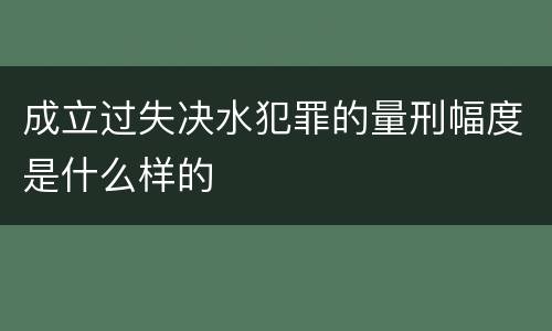 成立过失决水犯罪的量刑幅度是什么样的