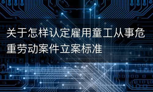 关于怎样认定雇用童工从事危重劳动案件立案标准