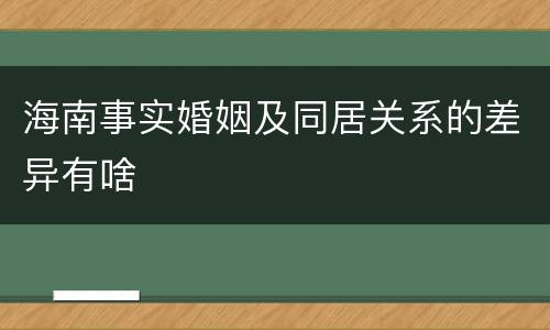 海南事实婚姻及同居关系的差异有啥
