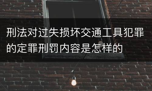 刑法对过失损坏交通工具犯罪的定罪刑罚内容是怎样的