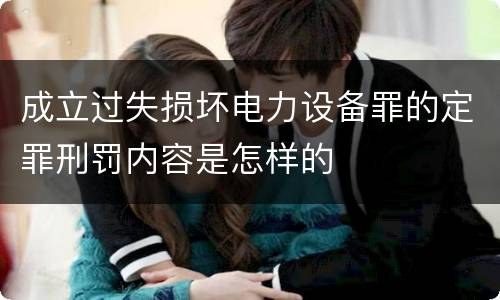 成立过失损坏电力设备罪的定罪刑罚内容是怎样的
