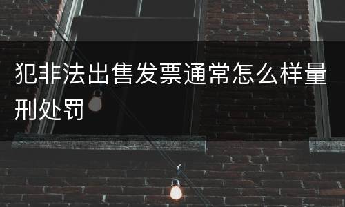 犯非法出售发票通常怎么样量刑处罚