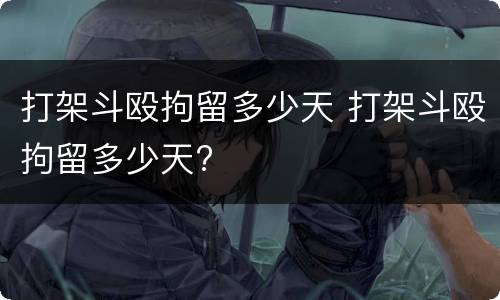 打架斗殴拘留多少天 打架斗殴拘留多少天?