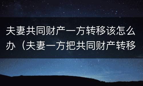 夫妻共同财产一方转移该怎么办（夫妻一方把共同财产转移了怎么办）