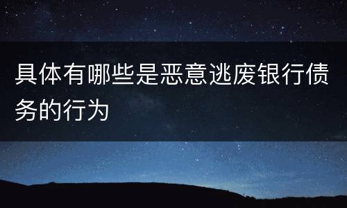 具体有哪些是恶意逃废银行债务的行为