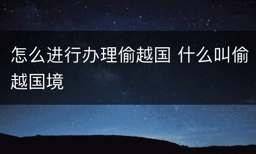 怎么进行办理偷越国 什么叫偷越国境