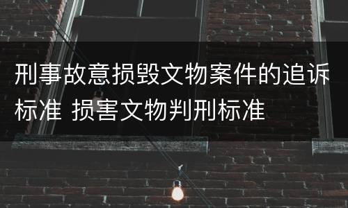 刑事故意损毁文物案件的追诉标准 损害文物判刑标准