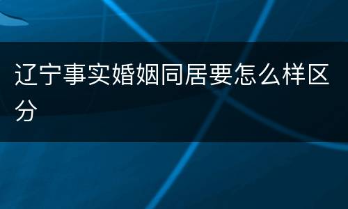 辽宁事实婚姻同居要怎么样区分