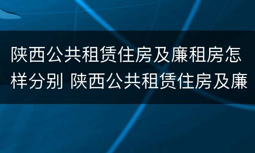 陕西公共租赁住房及廉租房怎样分别 陕西公共租赁住房及廉租房怎样分别购买