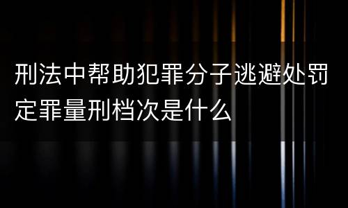 刑法中帮助犯罪分子逃避处罚定罪量刑档次是什么