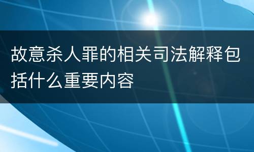 故意杀人罪的相关司法解释包括什么重要内容