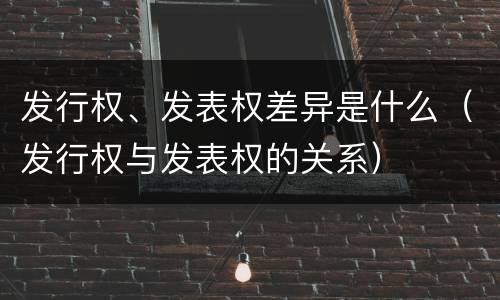发行权、发表权差异是什么（发行权与发表权的关系）