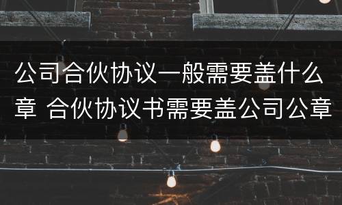 公司合伙协议一般需要盖什么章 合伙协议书需要盖公司公章吗??