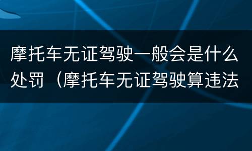 摩托车无证驾驶一般会是什么处罚（摩托车无证驾驶算违法吗）