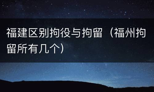 福建区别拘役与拘留（福州拘留所有几个）