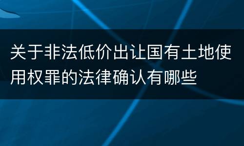 关于非法低价出让国有土地使用权罪的法律确认有哪些