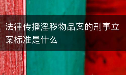 法律传播淫秽物品案的刑事立案标准是什么