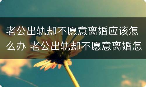老公出轨却不愿意离婚应该怎么办 老公出轨却不愿意离婚怎么办?