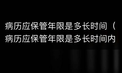 病历应保管年限是多长时间（病历应保管年限是多长时间内）