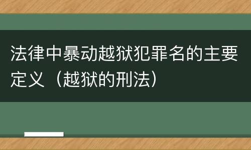 法律中暴动越狱犯罪名的主要定义（越狱的刑法）