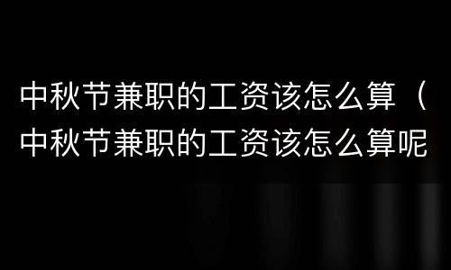 中秋节兼职的工资该怎么算（中秋节兼职的工资该怎么算呢）