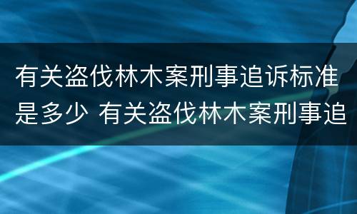 有关盗伐林木案刑事追诉标准是多少 有关盗伐林木案刑事追诉标准是多少号