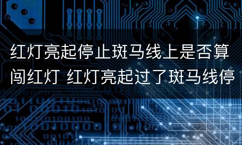 红灯亮起停止斑马线上是否算闯红灯 红灯亮起过了斑马线停下来算不算闯灯