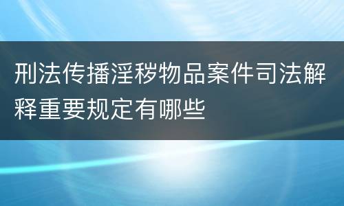 刑法传播淫秽物品案件司法解释重要规定有哪些