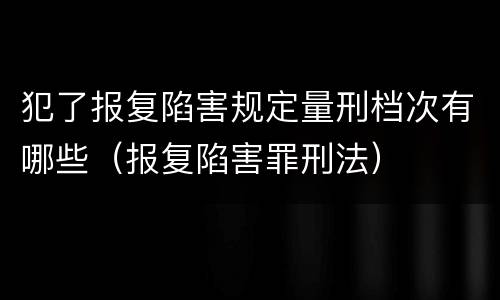 犯了报复陷害规定量刑档次有哪些（报复陷害罪刑法）