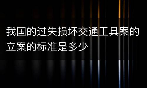 我国的过失损坏交通工具案的立案的标准是多少