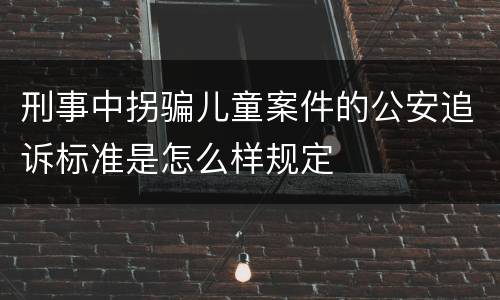 刑事中拐骗儿童案件的公安追诉标准是怎么样规定