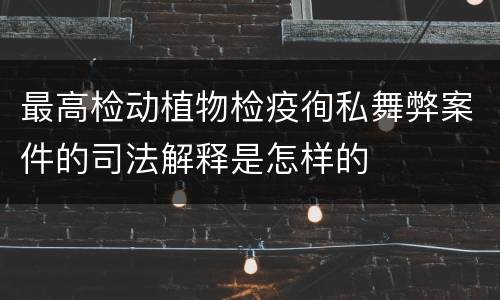最高检动植物检疫徇私舞弊案件的司法解释是怎样的