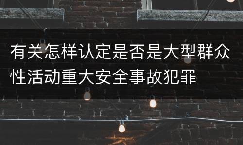 有关怎样认定是否是大型群众性活动重大安全事故犯罪