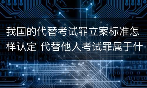 我国的代替考试罪立案标准怎样认定 代替他人考试罪属于什么类犯罪