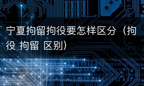 宁夏拘留拘役要怎样区分（拘役 拘留 区别）