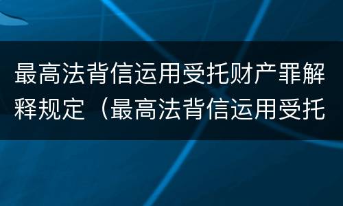 最高法背信运用受托财产罪解释规定（最高法背信运用受托财产罪解释规定）