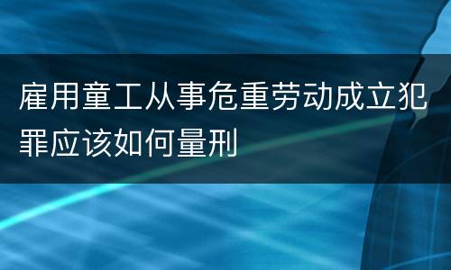 雇用童工从事危重劳动成立犯罪应该如何量刑