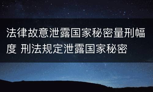 法律故意泄露国家秘密量刑幅度 刑法规定泄露国家秘密