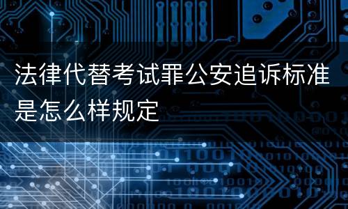 法律代替考试罪公安追诉标准是怎么样规定
