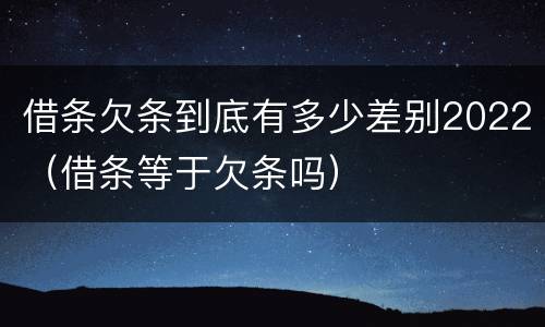 借条欠条到底有多少差别2022（借条等于欠条吗）