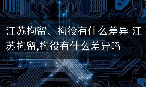 江苏拘留、拘役有什么差异 江苏拘留,拘役有什么差异吗