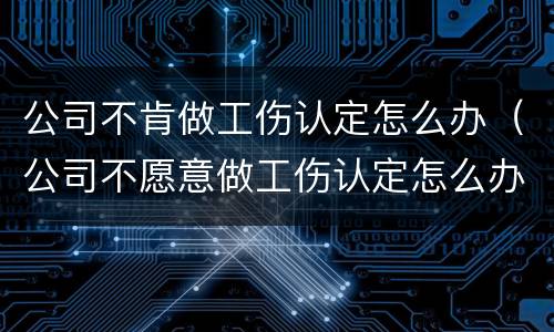 公司不肯做工伤认定怎么办（公司不愿意做工伤认定怎么办）